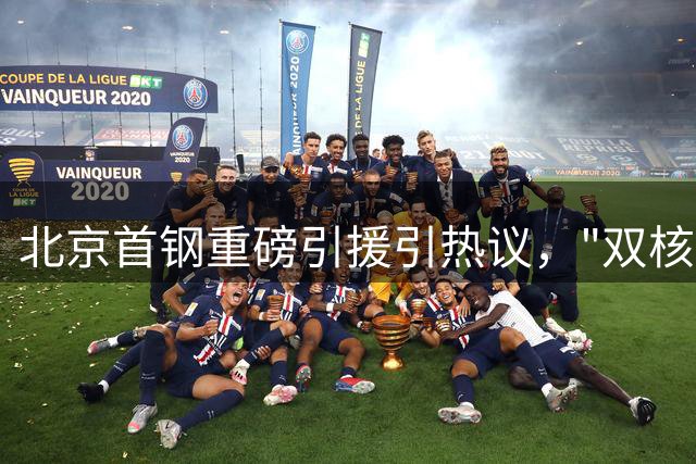 北京首钢重磅引援引热议，"双核外援"或助球队冲击总冠军