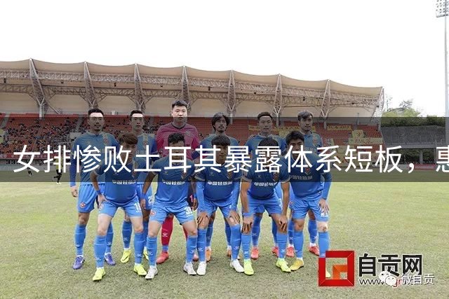 女排惨败土耳其暴露体系短板，惠若琪直击三大致命伤