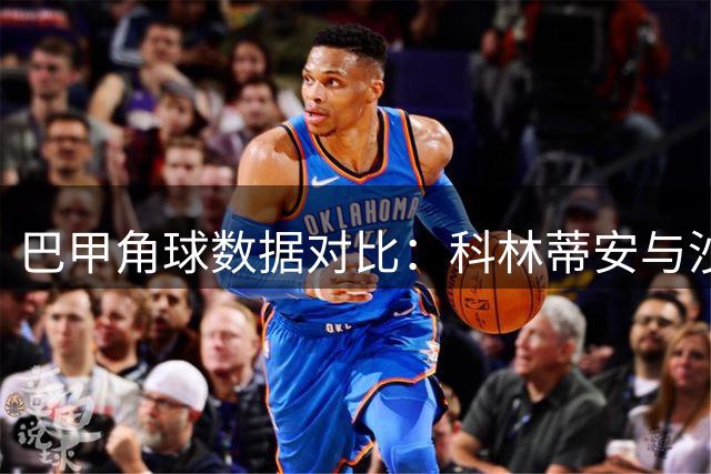 巴甲角球数据对比：科林蒂安与沙佩科人表现解读