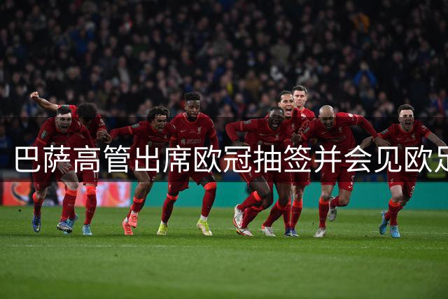 巴萨高管出席欧冠抽签并会见欧足联官员