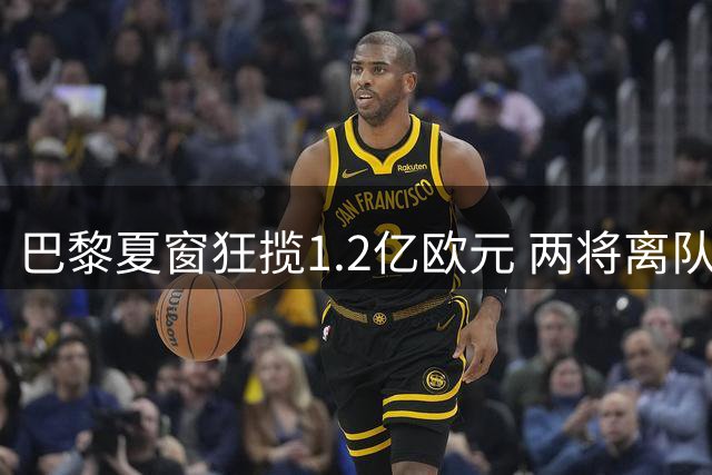 巴黎夏窗狂揽1.2亿欧元 两将离队后锁定德甲新星