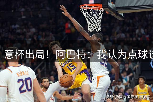 意杯出局！阿巴特：我认为点球该判，但如果是新的判罚标准也合理