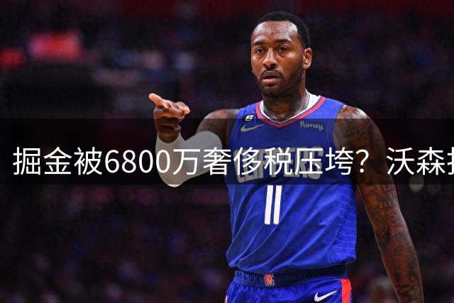 掘金被6800万奢侈税压垮？沃森拒绝7000万合同恐遭四队抢夺