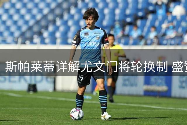 斯帕莱蒂详解尤文门将轮换制 盛赞大因扎吉执教天赋