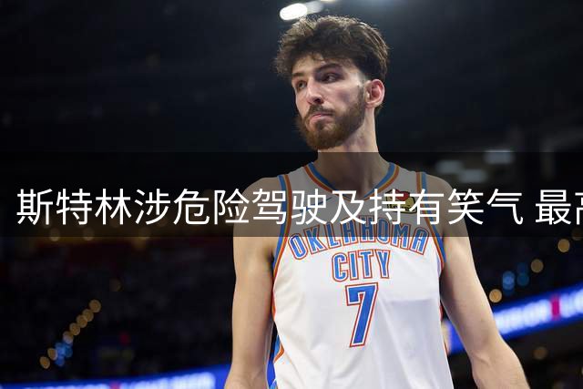 斯特林涉危险驾驶及持有笑气 最高或面临两年刑期