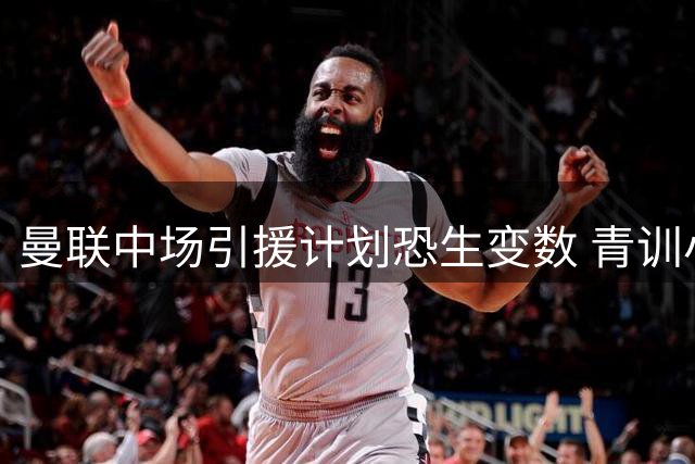 曼联中场引援计划恐生变数 青训小将或成意外棋子