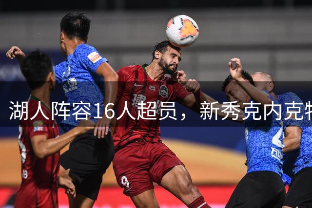 湖人阵容16人超员，新秀克内克特恐成牺牲品？