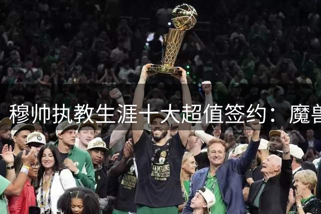 穆帅执教生涯十大超值签约：魔兽德罗巴居首 伊布在列