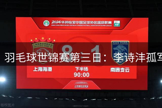 羽毛球世锦赛第三日：李诗沣孤军挺进 国羽女单全线告捷