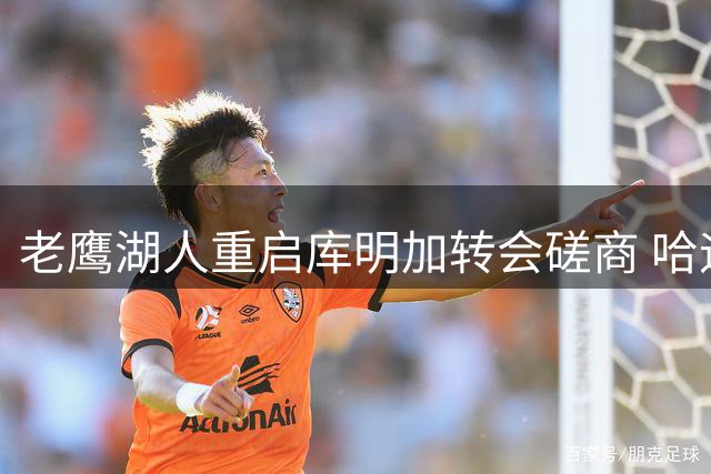 老鹰湖人重启库明加转会磋商 哈迪成新交易核心