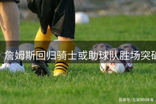 詹姆斯回归骑士或助球队胜场突破54 东部格局将迎巨变