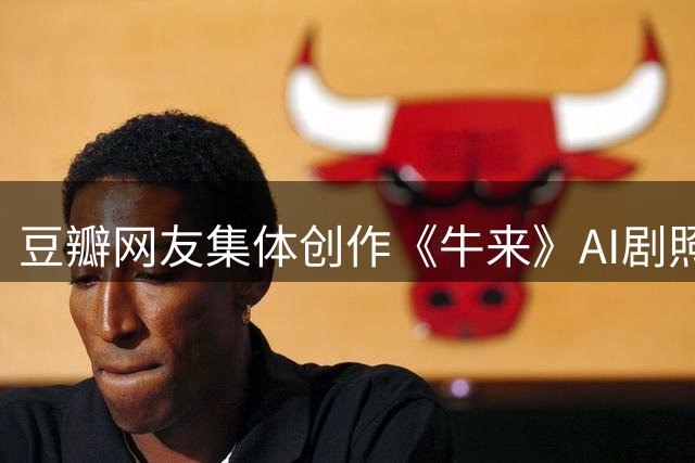 豆瓣网友集体创作《牛来》AI剧照成奇观