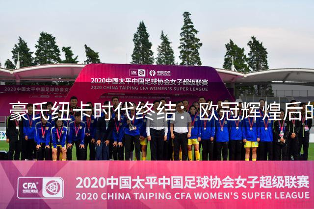 豪氏纽卡时代终结：欧冠辉煌后的滑落与告别