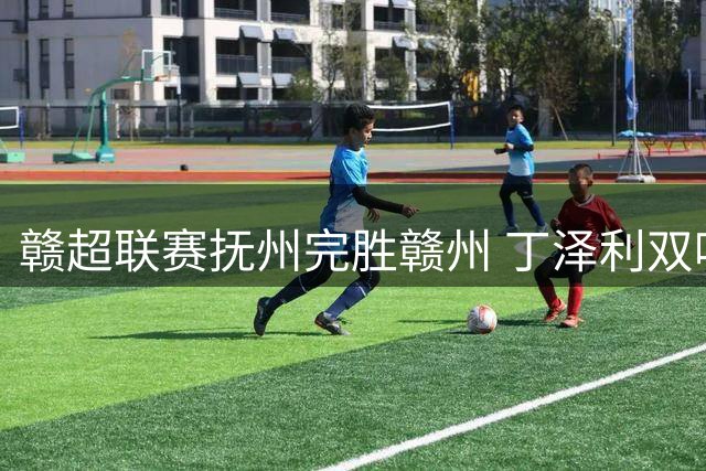 赣超联赛抚州完胜赣州 丁泽利双响张振宇世界波