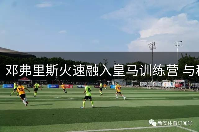 邓弗里斯火速融入皇马训练营 与穆帅完成首次会面