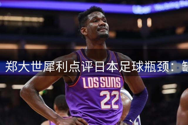 郑大世犀利点评日本足球瓶颈：缺乏"怪兽级"球员难攀世界巅峰
