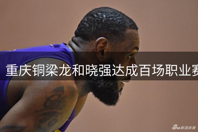 重庆铜梁龙和晓强达成百场职业赛事新成就