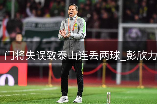 门将失误致泰山连丢两球 彭欣力冲突染红引热议
