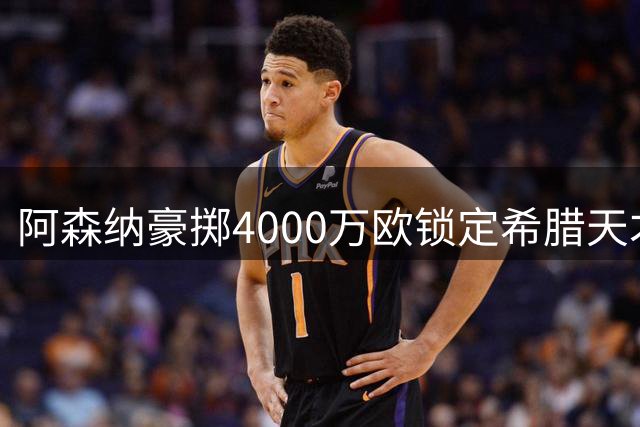 阿森纳豪掷4000万欧锁定希腊天才前锋 未来7年新核心诞生
